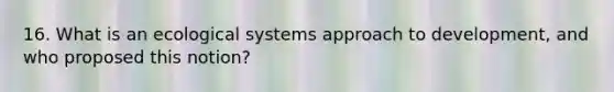 16. What is an ecological systems approach to development, and who proposed this notion?