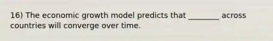 16) The economic growth model predicts that ________ across countries will converge over time.