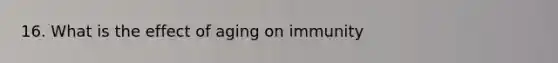 16. What is the effect of aging on immunity