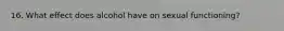 16. What effect does alcohol have on sexual functioning?