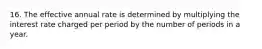 16. The effective annual rate is determined by multiplying the interest rate charged per period by the number of periods in a year.