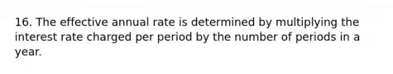 16. The effective annual rate is determined by multiplying the interest rate charged per period by the number of periods in a year.