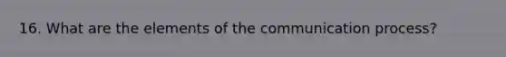 16. What are the elements of the communication process?