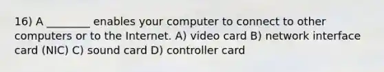 16) A ________ enables your computer to connect to other computers or to the Internet. A) video card B) network interface card (NIC) C) sound card D) controller card