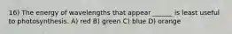 16) The energy of wavelengths that appear ______ is least useful to photosynthesis. A) red B) green C) blue D) orange