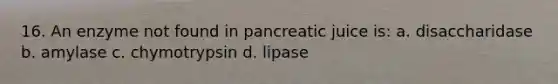 16. An enzyme not found in pancreatic juice is: a. disaccharidase b. amylase c. chymotrypsin d. lipase