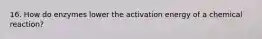 16. How do enzymes lower the activation energy of a chemical reaction?