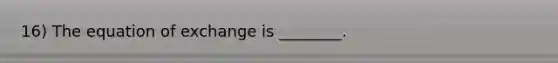 16) The equation of exchange is ________.