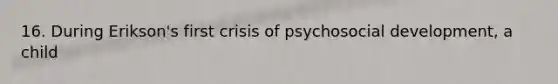 16. During Erikson's first crisis of psychosocial development, a child