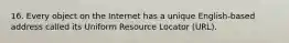 16. Every object on the Internet has a unique English-based address called its Uniform Resource Locator (URL).