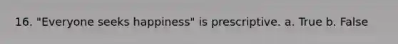 16. "Everyone seeks happiness" is prescriptive. a. True b. False