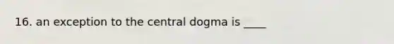 16. an exception to the central dogma is ____