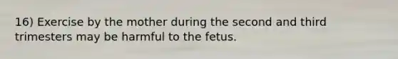 16) Exercise by the mother during the second and third trimesters may be harmful to the fetus.