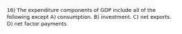 16) The expenditure components of GDP include all of the following except A) consumption. B) investment. C) net exports. D) net factor payments.