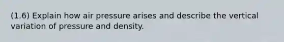 (1.6) Explain how air pressure arises and describe the vertical variation of pressure and density.