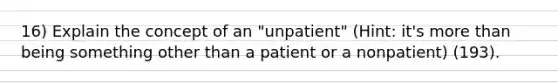 16) Explain the concept of an "unpatient" (Hint: it's more than being something other than a patient or a nonpatient) (193).