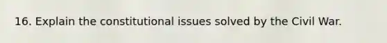 16. Explain the constitutional issues solved by the Civil War.