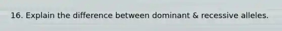 16. Explain the difference between dominant & recessive alleles.