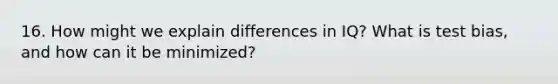 16. How might we explain differences in IQ? What is test bias, and how can it be minimized?