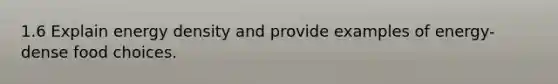 1.6 Explain energy density and provide examples of energy-dense food choices.