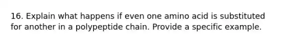 16. Explain what happens if even one amino acid is substituted for another in a polypeptide chain. Provide a specific example.