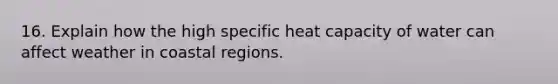 16. Explain how the high specific heat capacity of water can affect weather in coastal regions.