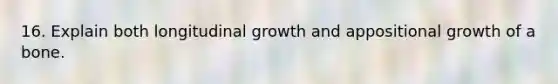 16. Explain both longitudinal growth and appositional growth of a bone.