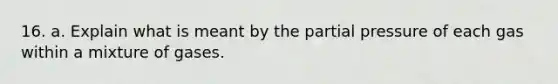 16. a. Explain what is meant by the partial pressure of each gas within a mixture of gases.