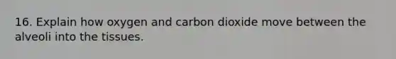 16. Explain how oxygen and carbon dioxide move between the alveoli into the tissues.