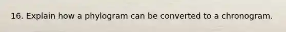 16. Explain how a phylogram can be converted to a chronogram.