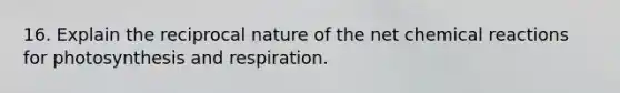 16. Explain the reciprocal nature of the net chemical reactions for photosynthesis and respiration.