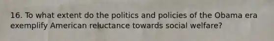 16. To what extent do the politics and policies of the Obama era exemplify American reluctance towards social welfare?
