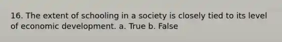 16. The extent of schooling in a society is closely tied to its level of economic development. a. True b. False