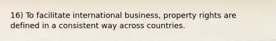 16) To facilitate international business, property rights are defined in a consistent way across countries.