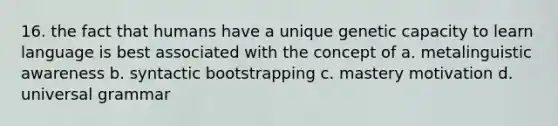 16. the fact that humans have a unique genetic capacity to learn language is best associated with the concept of a. metalinguistic awareness b. syntactic bootstrapping c. mastery motivation d. universal grammar
