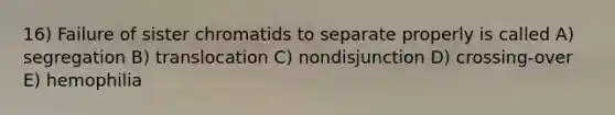 16) Failure of sister chromatids to separate properly is called A) segregation B) translocation C) nondisjunction D) crossing-over E) hemophilia