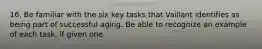 16. Be familiar with the six key tasks that Vaillant identifies as being part of successful aging. Be able to recognize an example of each task, if given one.