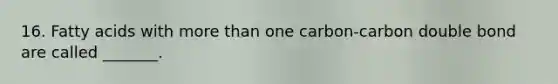 16. Fatty acids with more than one carbon-carbon double bond are called _______.