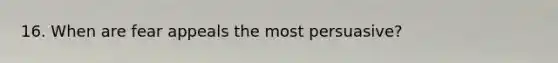 16. When are fear appeals the most persuasive?