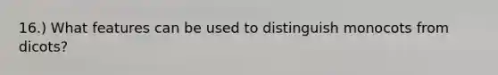 16.) What features can be used to distinguish monocots from dicots?