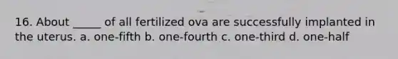 16. About _____ of all fertilized ova are successfully implanted in the uterus. a. one-fifth b. one-fourth c. one-third d. one-half