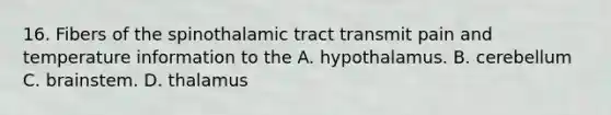 16. Fibers of the spinothalamic tract transmit pain and temperature information to the A. hypothalamus. B. cerebellum C. brainstem. D. thalamus