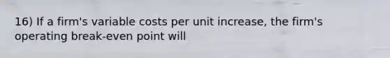 16) If a firm's variable costs per unit increase, the firm's operating break-even point will