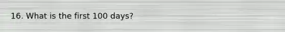 16. What is the first 100 days?