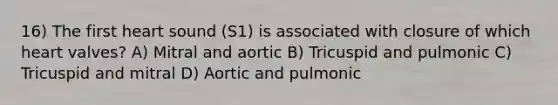 16) The first heart sound (S1) is associated with closure of which heart valves? A) Mitral and aortic B) Tricuspid and pulmonic C) Tricuspid and mitral D) Aortic and pulmonic