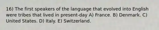 16) The first speakers of the language that evolved into English were tribes that lived in present-day A) France. B) Denmark. C) United States. D) Italy. E) Switzerland.