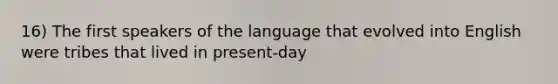 16) The first speakers of the language that evolved into English were tribes that lived in present-day