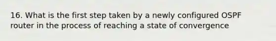 16. What is the first step taken by a newly configured OSPF router in the process of reaching a state of convergence
