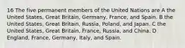 16 The five permanent members of the United Nations are A the United States, Great Britain, Germany, France, and Spain. B the United States, Great Britain, Russia, Poland, and Japan. C the United States, Great Britain, France, Russia, and China. D England, France, Germany, Italy, and Spain.