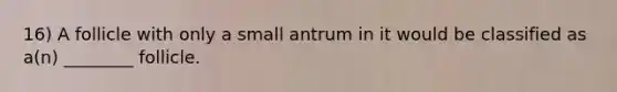 16) A follicle with only a small antrum in it would be classified as a(n) ________ follicle.